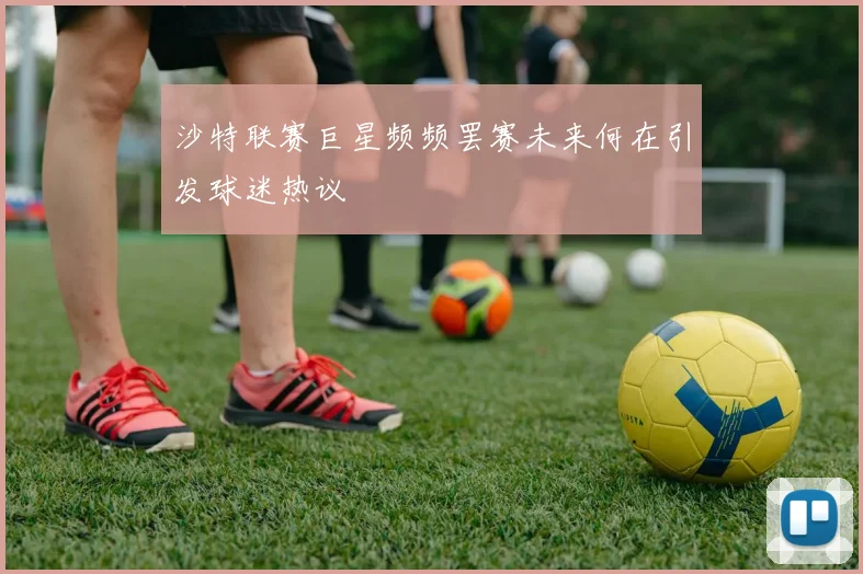 沙特联赛巨星频频罢赛未来何在引发球迷热议