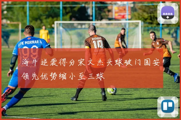 海牛逆袭得分宋文杰头球破门国安领先优势缩小至三球