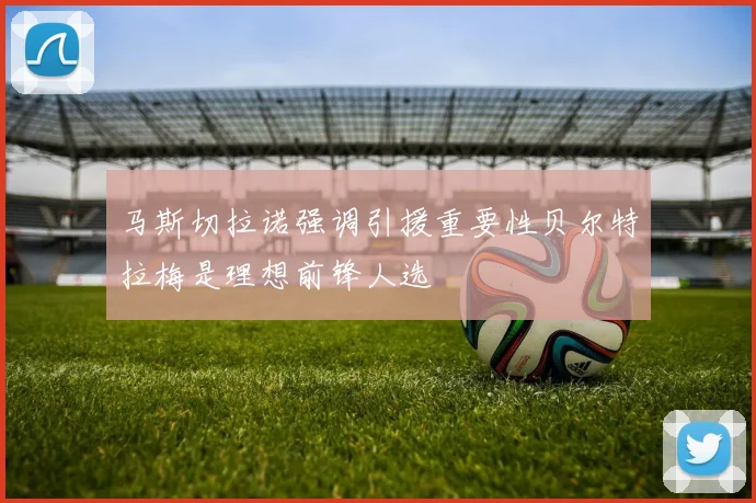 马斯切拉诺强调引援重要性贝尔特拉梅是理想前锋人选