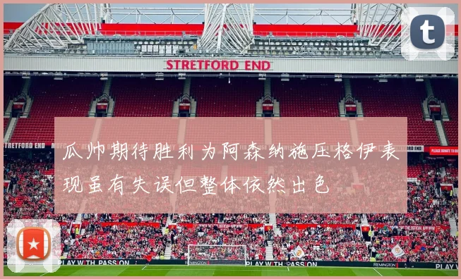瓜帅期待胜利为阿森纳施压格伊表现虽有失误但整体依然出色