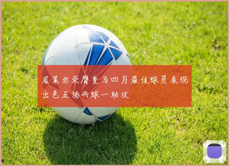 居莱尔荣膺皇马四月最佳球员表现出色五场两球一助攻
