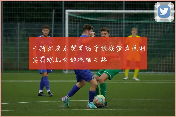 卡斯尔谈东契奇防守挑战努力限制其罚球机会的艰难之路