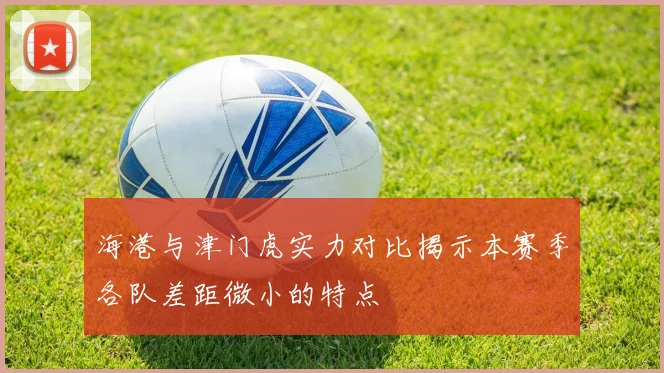 海港与津门虎实力对比揭示本赛季各队差距微小的特点