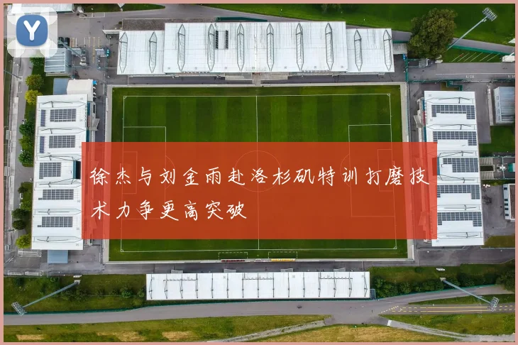 徐杰与刘金雨赴洛杉矶特训打磨技术力争更高突破