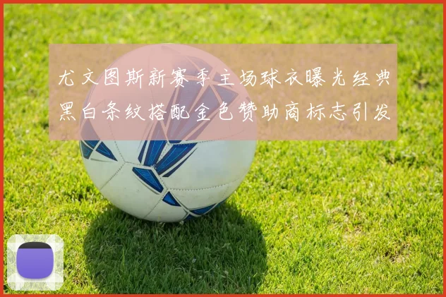 尤文图斯新赛季主场球衣曝光经典黑白条纹搭配金色赞助商标志引发期待