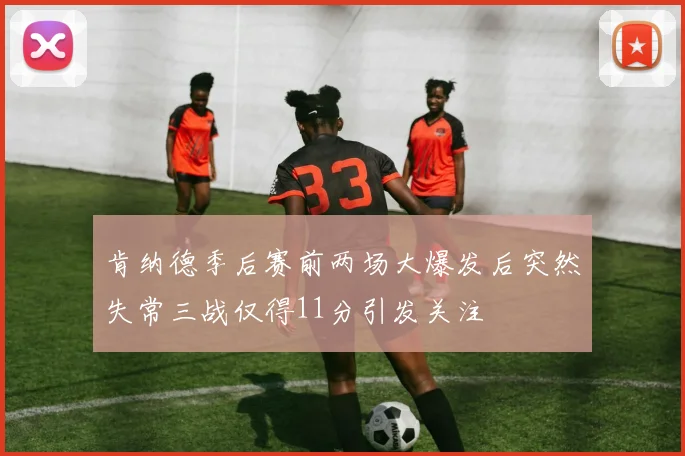 肯纳德季后赛前两场大爆发后突然失常三战仅得11分引发关注