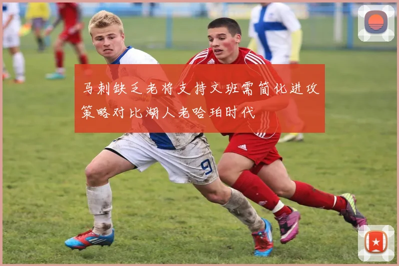 马刺缺乏老将支持文班需简化进攻策略对比湖人老哈珀时代