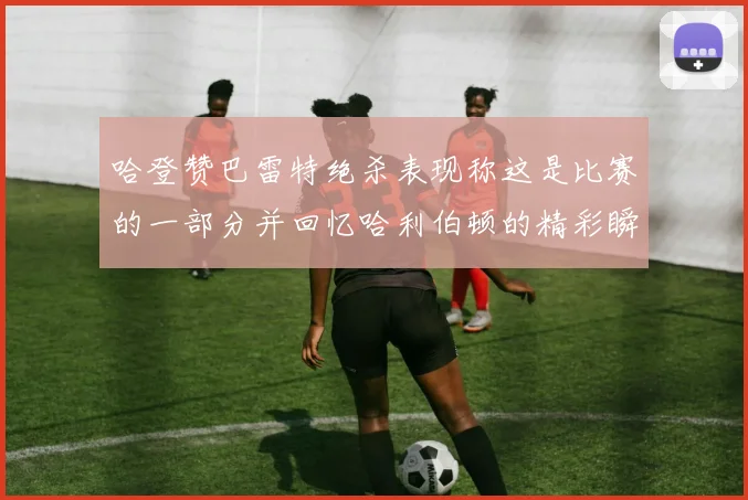 哈登赞巴雷特绝杀表现称这是比赛的一部分并回忆哈利伯顿的精彩瞬间